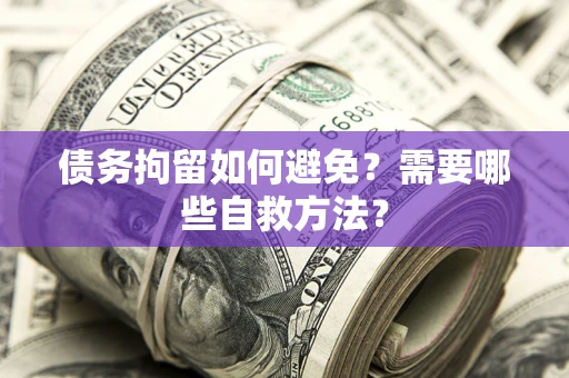 济南债务拘留如何避免？需要哪些自救方法？