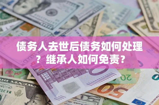 济南债务人去世后债务如何处理？继承人如何免责？