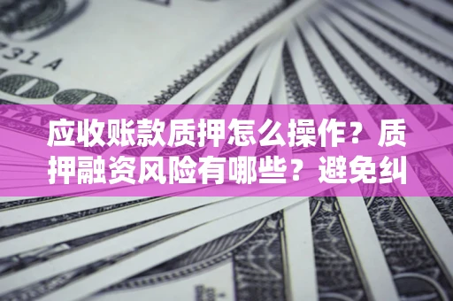 济南应收账款质押怎么操作？质押融资风险有哪些？避免纠纷高效融资技巧