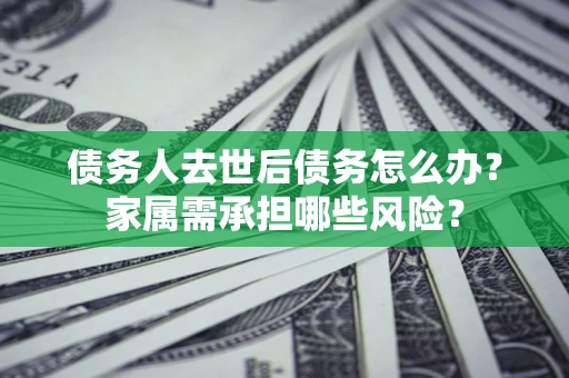 济南债务人去世后债务怎么办？家属需承担哪些风险？