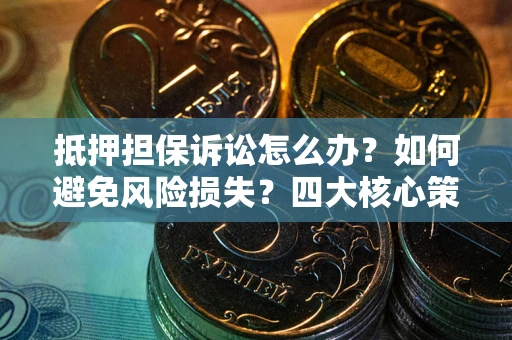 济南抵押担保诉讼怎么办？如何避免风险损失？四大核心策略全解读