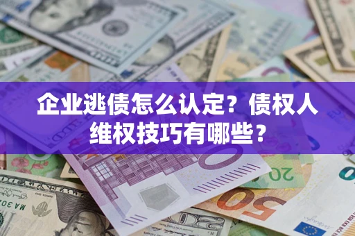 济南企业逃债怎么认定？债权人维权技巧有哪些？
