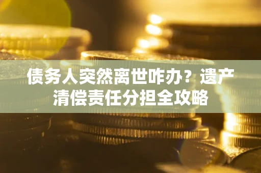 济南债务人突然离世咋办？遗产清偿责任分担全攻略