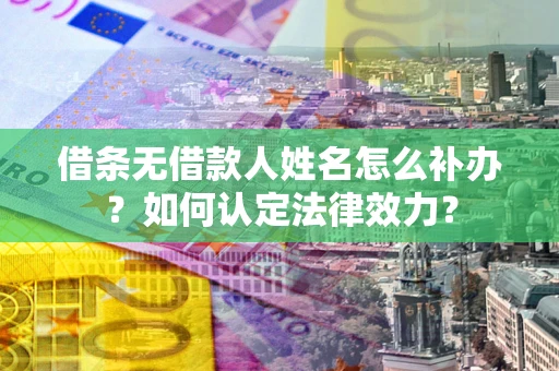 济南借条无借款人姓名怎么补办？如何认定法律效力？