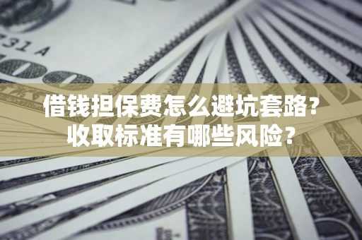济南借钱担保费怎么避坑套路?收取标准有哪些风险? 济南借钱担保费怎么避坑套路?收取标准有哪些风险?