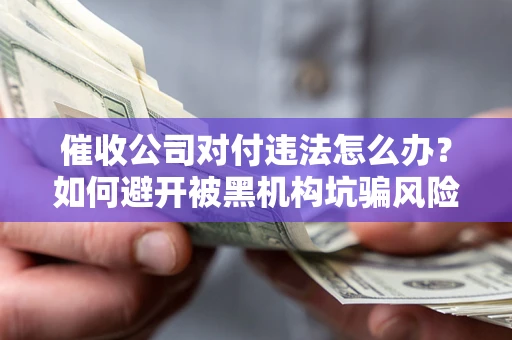 济南催收公司对付违法怎么办？如何避开被黑机构坑骗风险