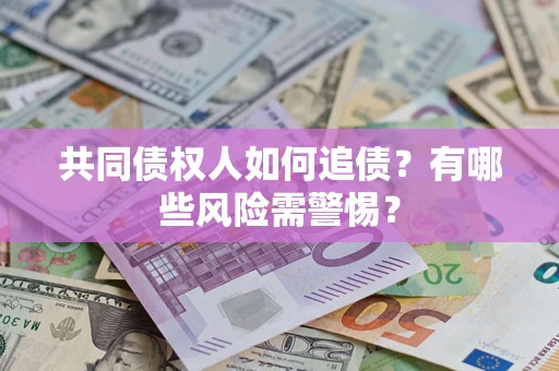 济南共同债权人如何追债？有哪些风险需警惕？