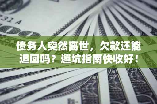 济南债务人突然离世，欠款还能追回吗？避坑指南快收好！