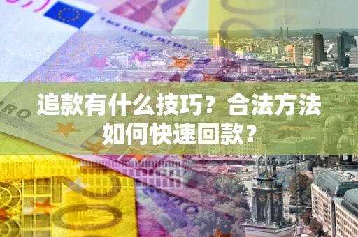 济南追款有什么技巧？合法方法如何快速回款？