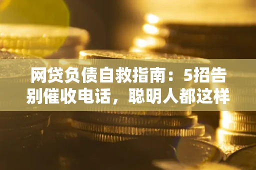 济南网贷负债自救指南：5招告别催收电话，聪明人都这样做
