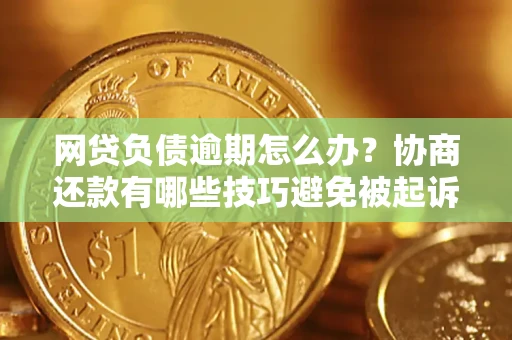 济南网贷负债逾期怎么办？协商还款有哪些技巧避免被起诉？