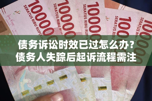 济南债务诉讼时效已过怎么办？债务人失踪后起诉流程需注意什么？