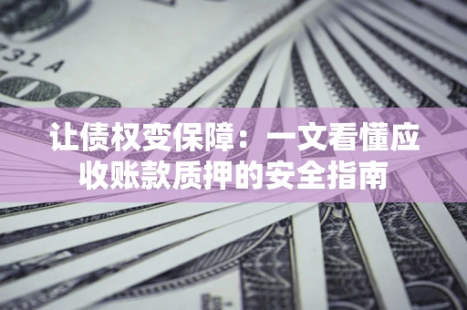 济南让债权变保障：一文看懂应收账款质押的安全指南