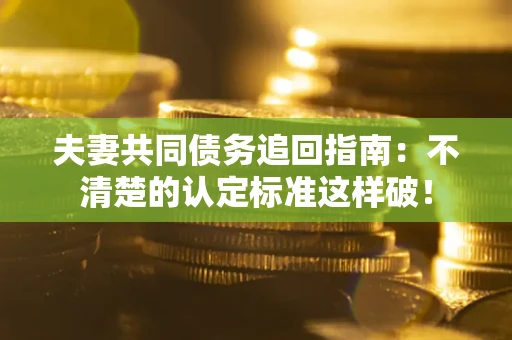 济南夫妻共同债务追回指南：不清楚的认定标准这样破！