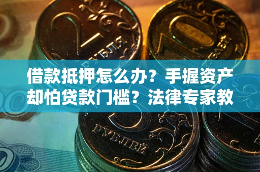 济南借款抵押怎么办？手握资产却怕贷款门槛？法律专家教你办抵押不踩坑