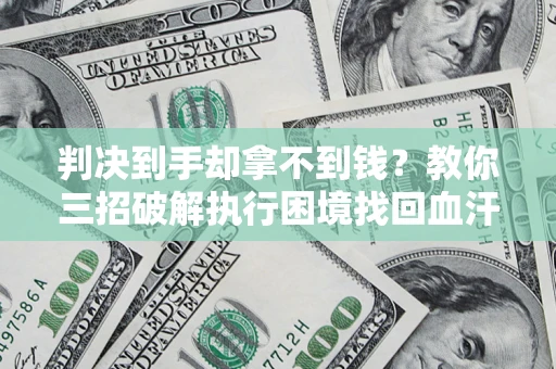 济南判决到手却拿不到钱？教你三招破解执行困境找回血汗钱