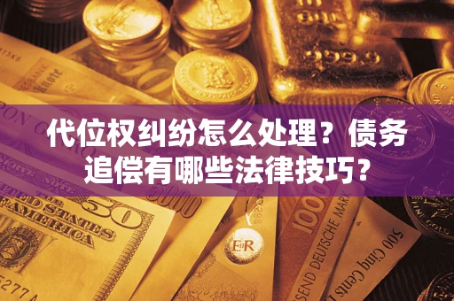济南代位权纠纷怎么处理？债务追偿有哪些法律技巧？