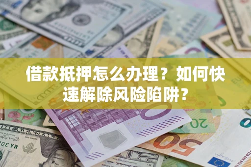 济南借款抵押怎么办理？如何快速解除风险陷阱？