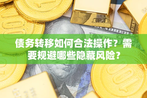 济南债务转移如何合法操作？需要规避哪些隐藏风险？