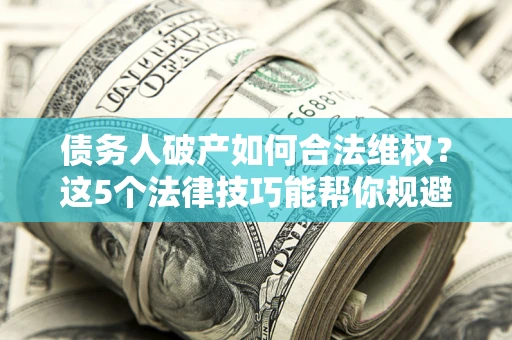 济南债务人破产如何合法维权？这5个法律技巧能帮你规避风险