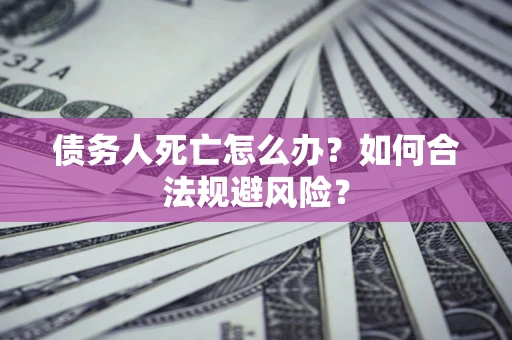 济南债务人死亡怎么办？如何合法规避风险？