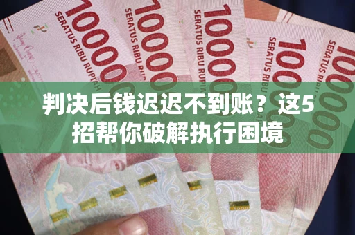 济南判决后钱迟迟不到账？这5招帮你破解执行困境