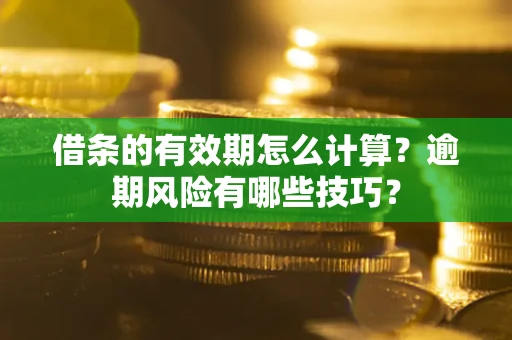 济南借条的有效期怎么计算？逾期风险有哪些技巧？