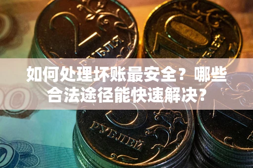 济南如何处理坏账最安全？哪些合法途径能快速解决？