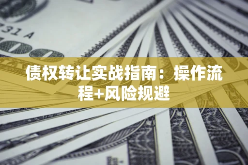 济南债权转让实战指南：操作流程+风险规避