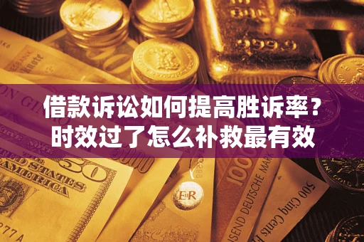 济南借款诉讼如何提高胜诉率？时效过了怎么补救最有效
