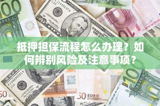 济南抵押担保流程怎么办理？如何辨别风险及注意事项？
