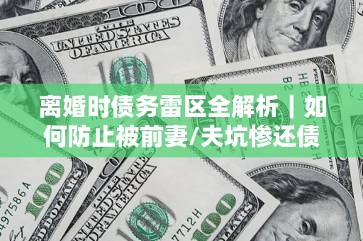 济南离婚时债务雷区全解析｜如何防止被前妻/夫坑惨还债？