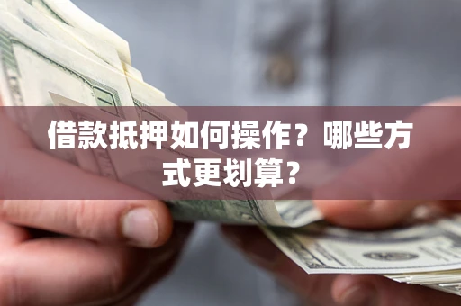 济南借款抵押如何操作？哪些方式更划算？