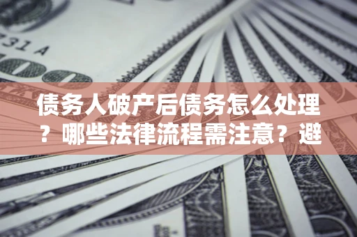 济南债务人破产后债务怎么处理？哪些法律流程需注意？避免踩坑指南