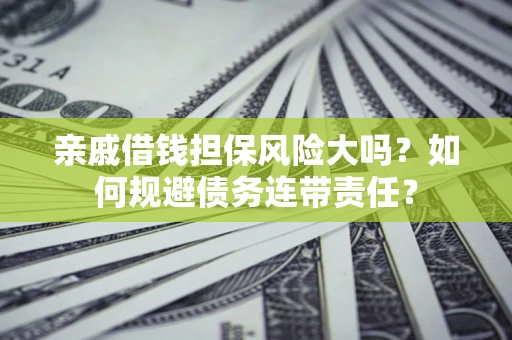济南亲戚借钱担保风险大吗？如何规避债务连带责任？