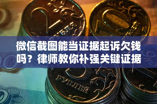 济南微信截图能当证据起诉欠钱吗？律师教你补强关键证据