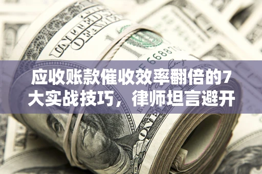 济南应收账款催收效率翻倍的7大实战技巧，律师坦言避开这些法律雷区最关键