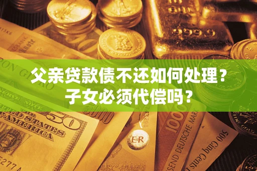 济南父亲贷款债不还如何处理？子女必须代偿吗？