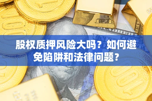济南股权质押风险大吗？如何避免陷阱和法律问题？