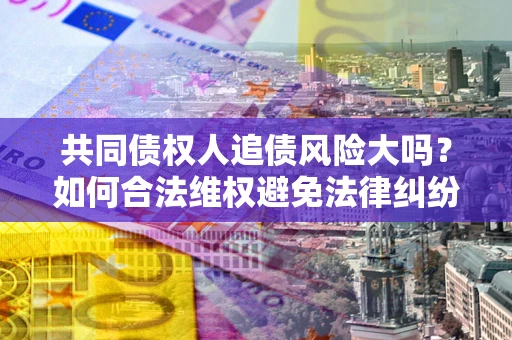 济南共同债权人追债风险大吗?如何合法维权避免法律纠纷? 济南共同债权人追债风险大吗?如何合法维权避免法律纠纷?
