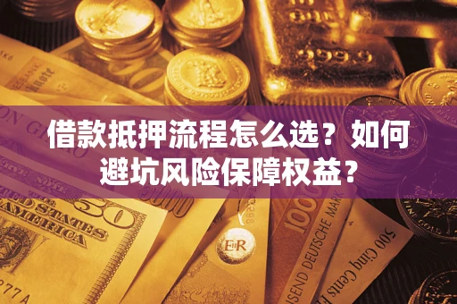 济南借款抵押流程怎么选？如何避坑风险保障权益？