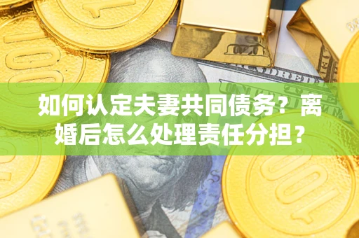 济南如何认定夫妻共同债务？离婚后怎么处理责任分担？