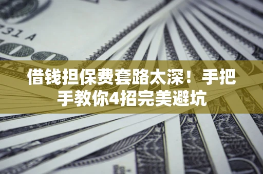 济南借钱担保费套路太深！手把手教你4招完美避坑