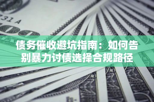 济南债务催收避坑指南：如何告别暴力讨债选择合规路径