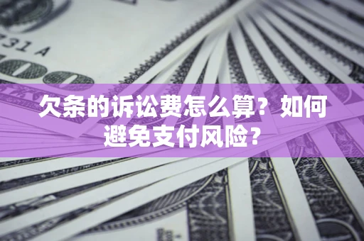 济南欠条的诉讼费怎么算？如何避免支付风险？