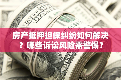 济南房产抵押担保纠纷如何解决？哪些诉讼风险需警惕？