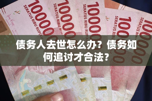 济南债务人去世怎么办？债务如何追讨才合法？