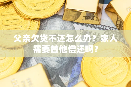 济南父亲欠贷不还怎么办？家人需要替他偿还吗？