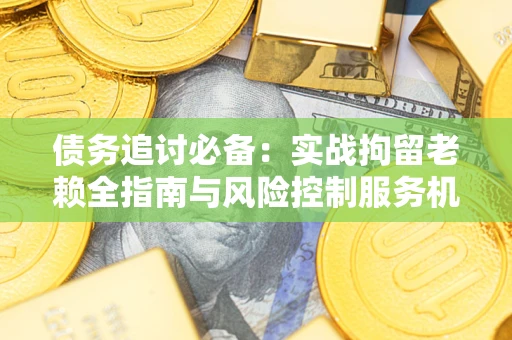 济南债务追讨必备：实战拘留老赖全指南与风险控制服务机构推荐