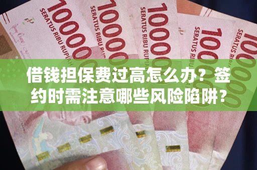 济南借钱担保费过高怎么办？签约时需注意哪些风险陷阱？